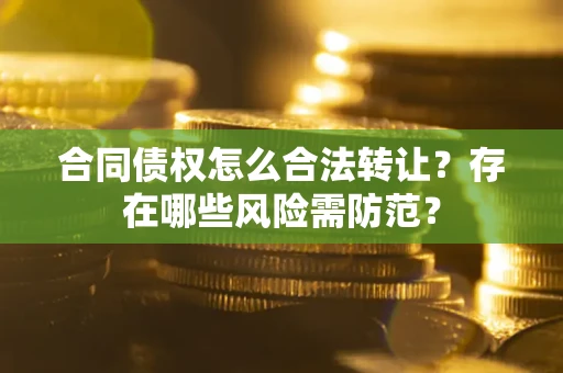 北京合同债权怎么合法转让？存在哪些风险需防范？