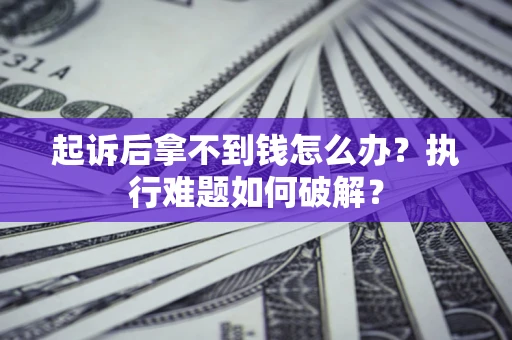 北京起诉后拿不到钱怎么办?执行难题如何破解? 北京起诉后拿不到钱怎么办?执行难题如何破解?