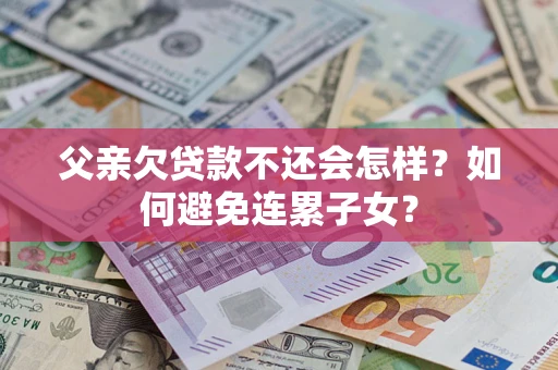 北京父亲欠贷款不还会怎样？如何避免连累子女？