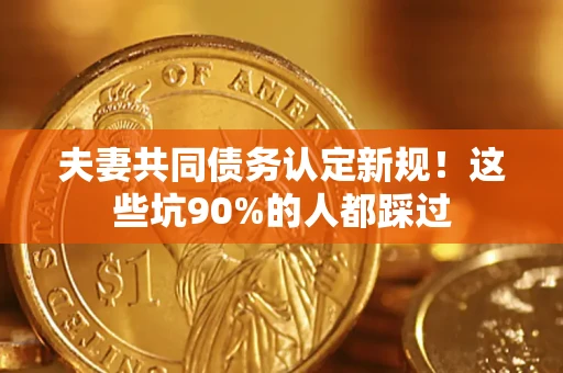 北京夫妻共同债务认定新规！这些坑90%的人都踩过