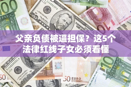 北京父亲负债被逼担保？这5个法律红线子女必须看懂