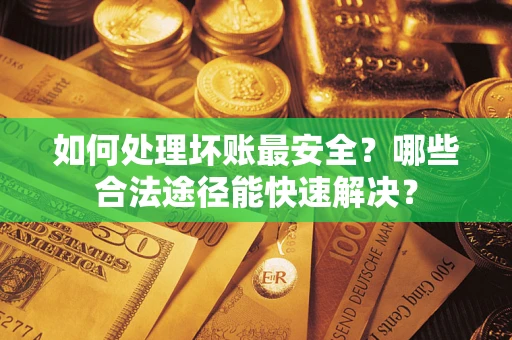 北京如何处理坏账最安全？哪些合法途径能快速解决？