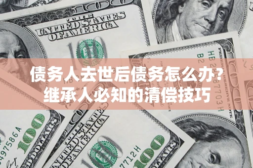 北京债务人去世后债务怎么办？继承人必知的清偿技巧