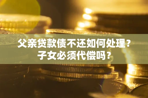 北京父亲贷款债不还如何处理？子女必须代偿吗？