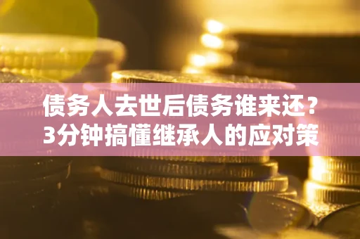 北京债务人去世后债务谁来还？3分钟搞懂继承人的应对策略