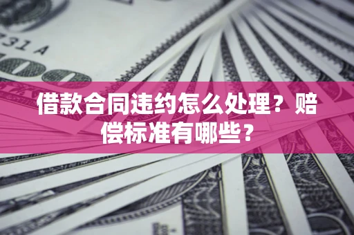 北京借款合同违约怎么处理？赔偿标准有哪些？