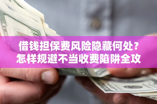 北京借钱担保费风险隐藏何处？怎样规避不当收费陷阱全攻略！