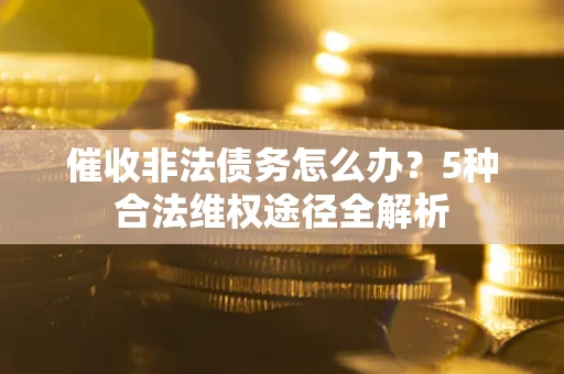 北京催收非法债务怎么办？5种合法维权途径全解析