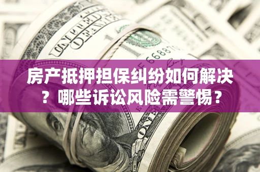 北京房产抵押担保纠纷如何解决？哪些诉讼风险需警惕？