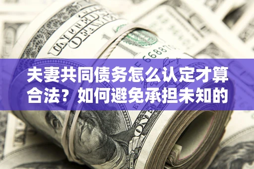 北京夫妻共同债务怎么认定才算合法？如何避免承担未知的债务风险？