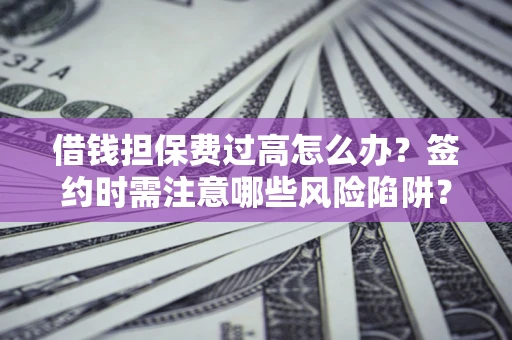 北京借钱担保费过高怎么办？签约时需注意哪些风险陷阱？