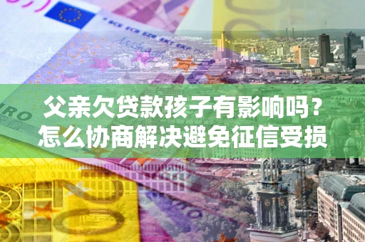 北京父亲欠贷款孩子有影响吗？怎么协商解决避免征信受损？