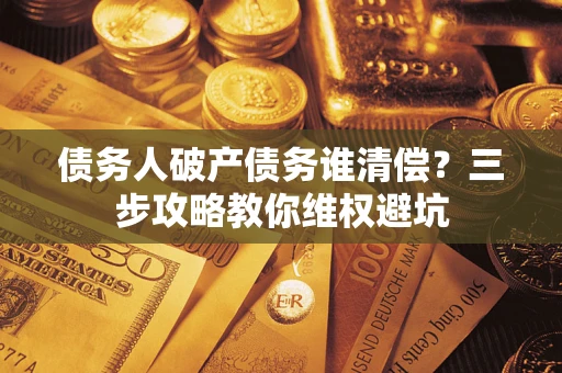 北京债务人破产债务谁清偿?三步攻略教你维权避坑 北京债务人破产债务谁清偿?三步攻略教你维权避坑