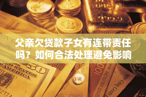 北京父亲欠贷款子女有连带责任吗？如何合法处理避免影响？