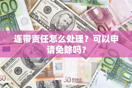 北京连带责任怎么处理？可以申请免除吗？