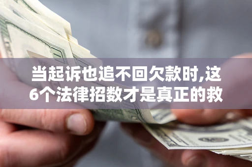 北京当起诉也追不回欠款时,这6个法律招数才是真正的救命稻草